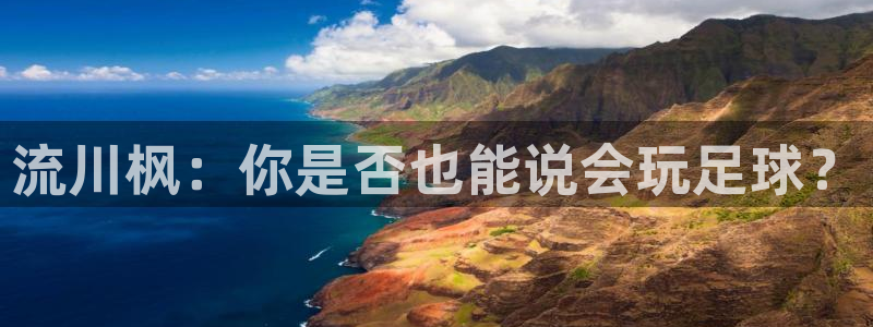7m体育官网：流川枫：你是否也能说会玩足球？