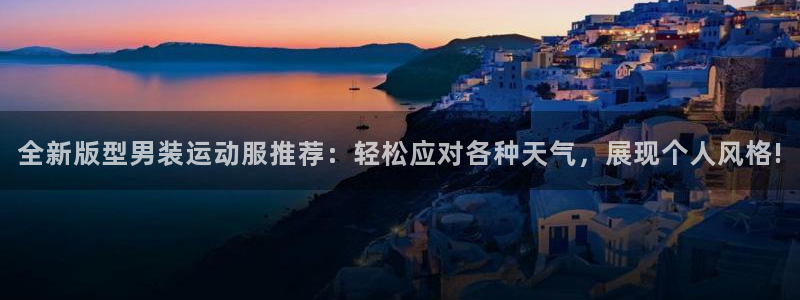 7m体育即时比分官网：全新版型男装运动服推荐：轻松应对各种天气，展现个人风格!